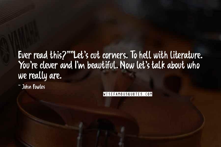 John Fowles Quotes: Ever read this?""Let's cut corners. To hell with literature. You're clever and I'm beautiful. Now let's talk about who we really are.