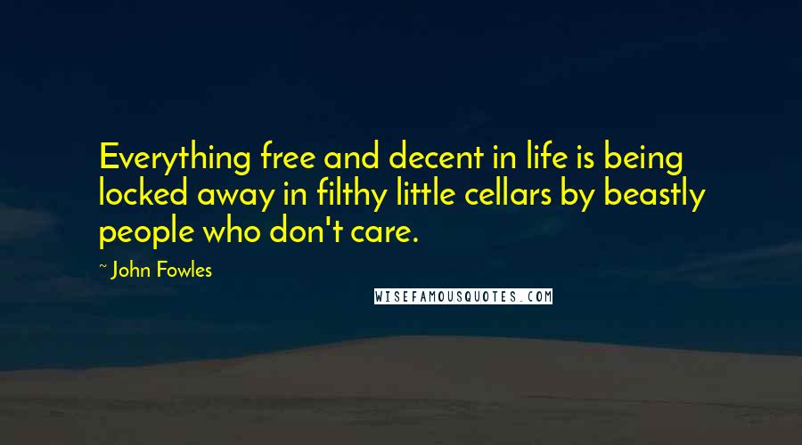 John Fowles Quotes: Everything free and decent in life is being locked away in filthy little cellars by beastly people who don't care.