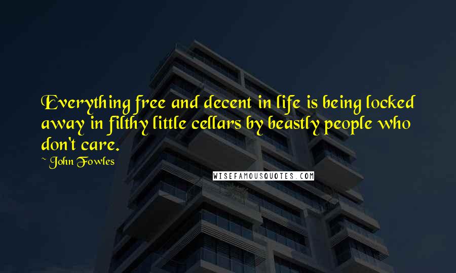 John Fowles Quotes: Everything free and decent in life is being locked away in filthy little cellars by beastly people who don't care.