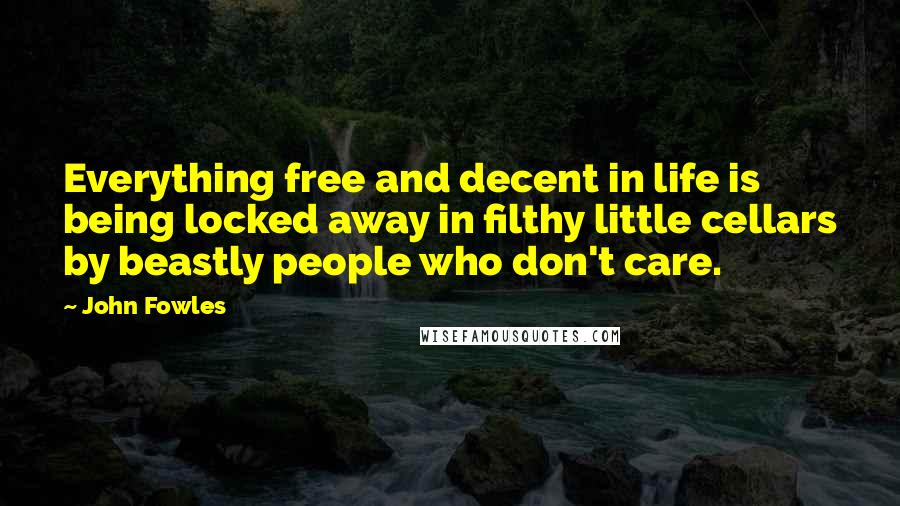 John Fowles Quotes: Everything free and decent in life is being locked away in filthy little cellars by beastly people who don't care.