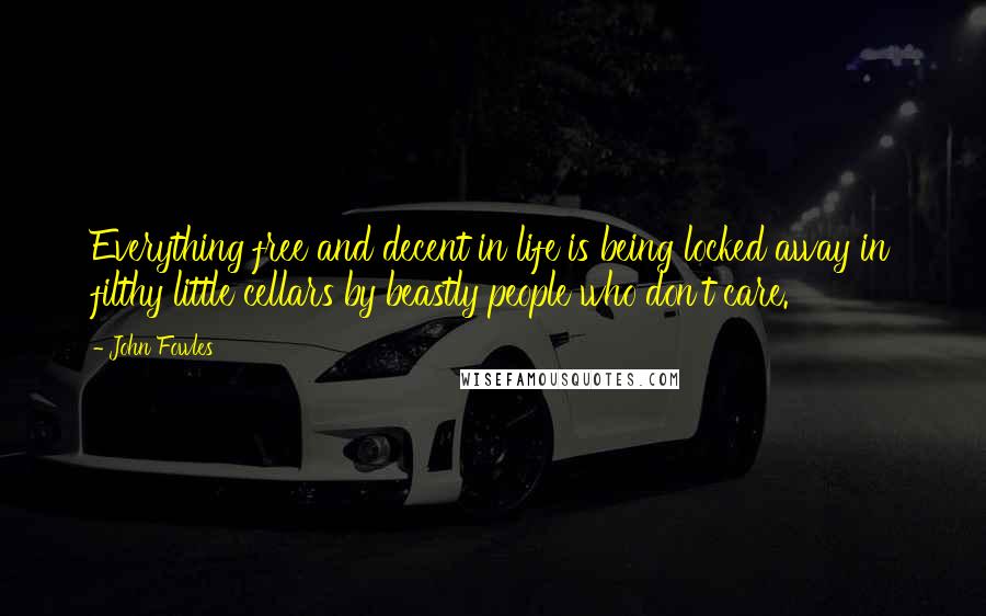 John Fowles Quotes: Everything free and decent in life is being locked away in filthy little cellars by beastly people who don't care.