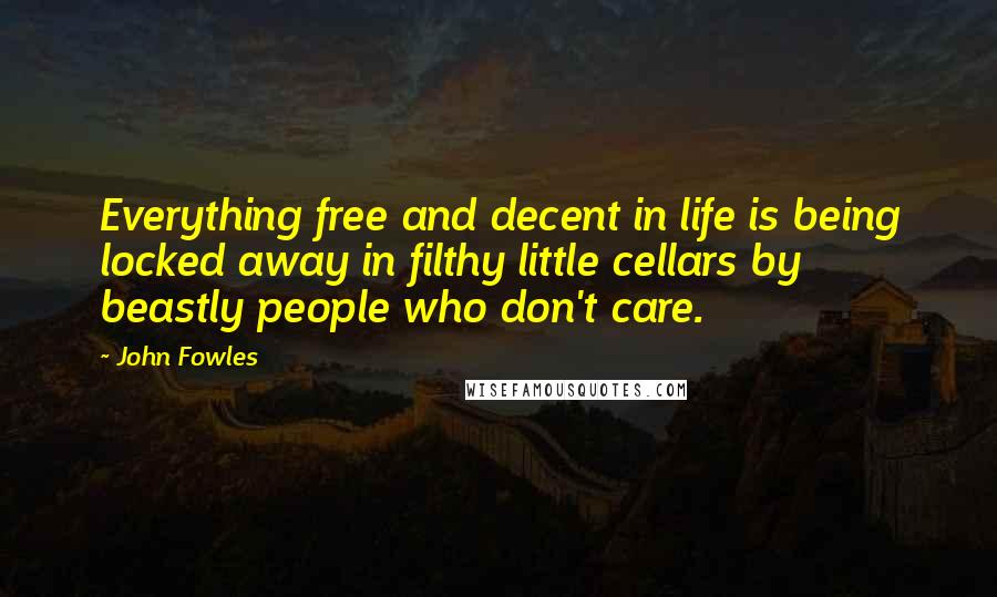 John Fowles Quotes: Everything free and decent in life is being locked away in filthy little cellars by beastly people who don't care.