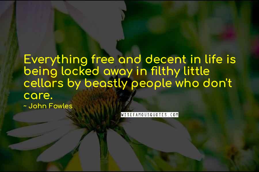 John Fowles Quotes: Everything free and decent in life is being locked away in filthy little cellars by beastly people who don't care.