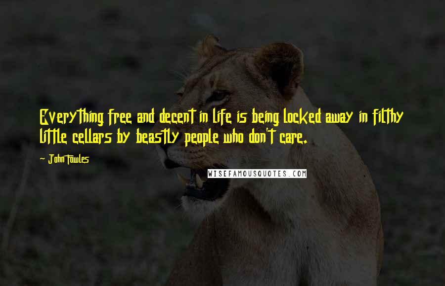 John Fowles Quotes: Everything free and decent in life is being locked away in filthy little cellars by beastly people who don't care.