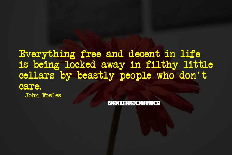 John Fowles Quotes: Everything free and decent in life is being locked away in filthy little cellars by beastly people who don't care.