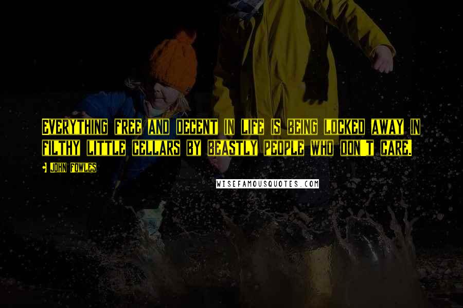 John Fowles Quotes: Everything free and decent in life is being locked away in filthy little cellars by beastly people who don't care.