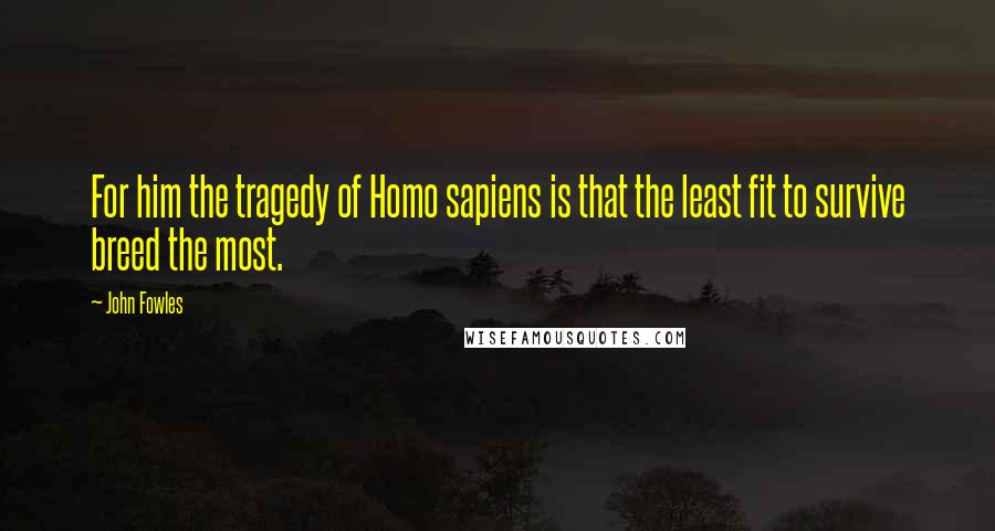 John Fowles Quotes: For him the tragedy of Homo sapiens is that the least fit to survive breed the most.