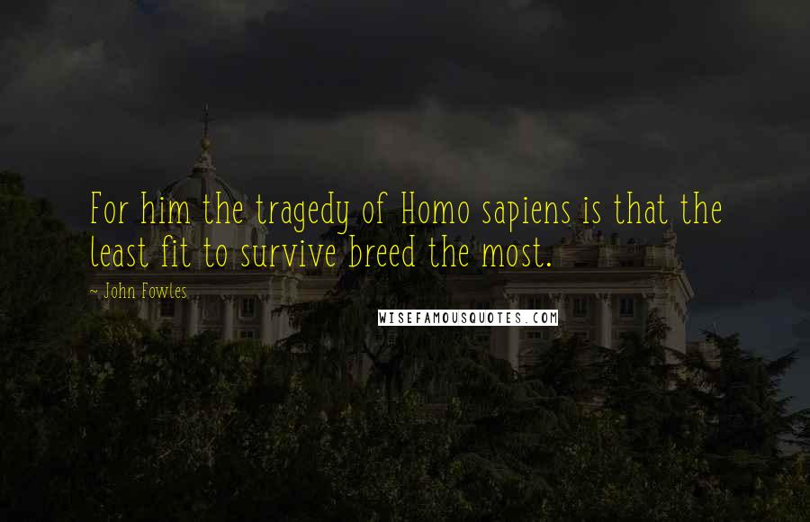 John Fowles Quotes: For him the tragedy of Homo sapiens is that the least fit to survive breed the most.