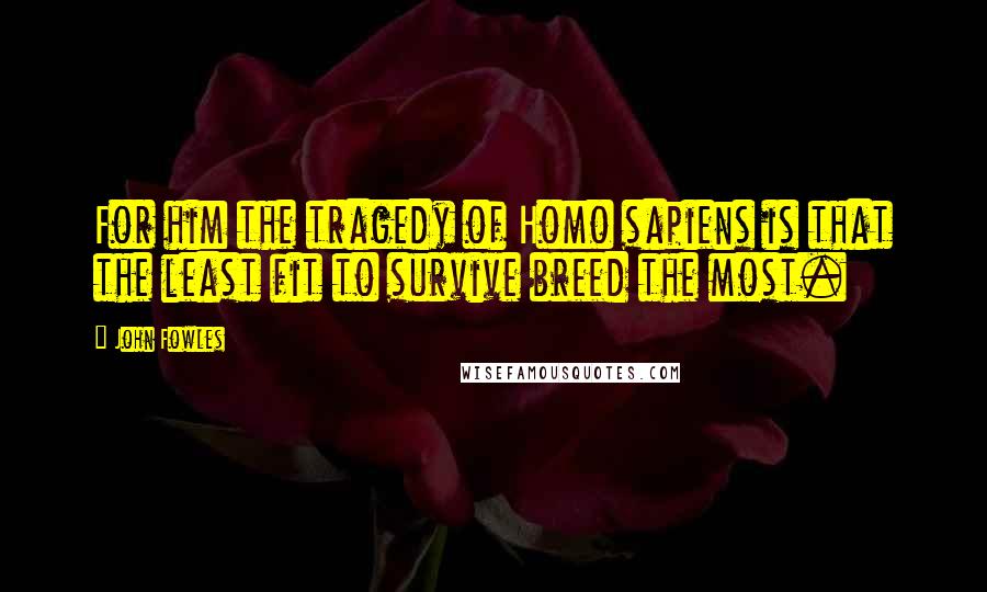 John Fowles Quotes: For him the tragedy of Homo sapiens is that the least fit to survive breed the most.