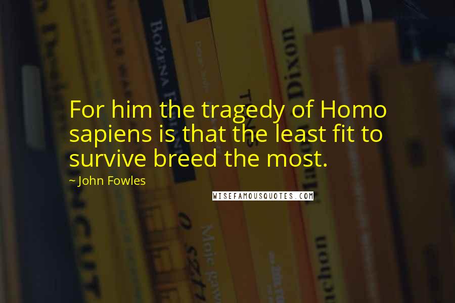 John Fowles Quotes: For him the tragedy of Homo sapiens is that the least fit to survive breed the most.