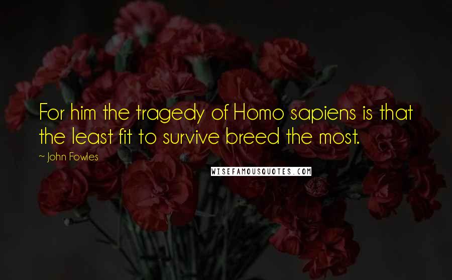 John Fowles Quotes: For him the tragedy of Homo sapiens is that the least fit to survive breed the most.