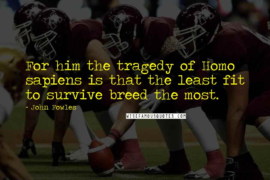 John Fowles Quotes: For him the tragedy of Homo sapiens is that the least fit to survive breed the most.