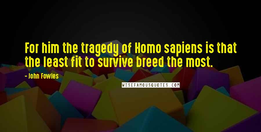 John Fowles Quotes: For him the tragedy of Homo sapiens is that the least fit to survive breed the most.