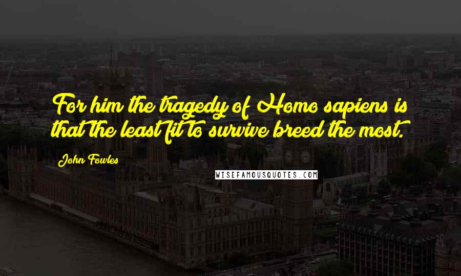 John Fowles Quotes: For him the tragedy of Homo sapiens is that the least fit to survive breed the most.