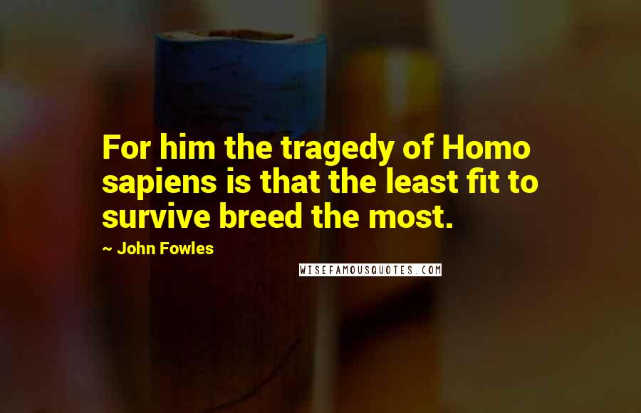 John Fowles Quotes: For him the tragedy of Homo sapiens is that the least fit to survive breed the most.