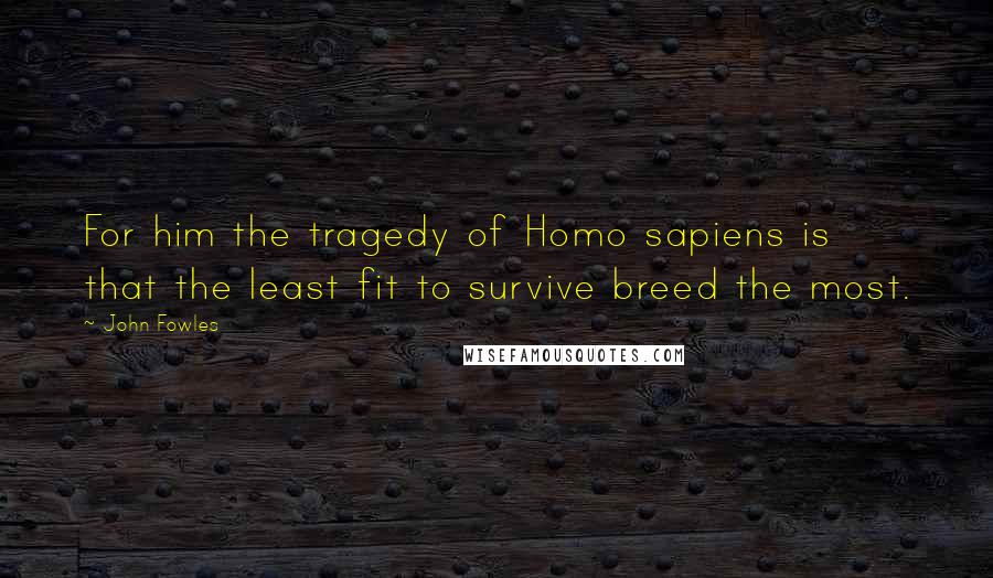 John Fowles Quotes: For him the tragedy of Homo sapiens is that the least fit to survive breed the most.