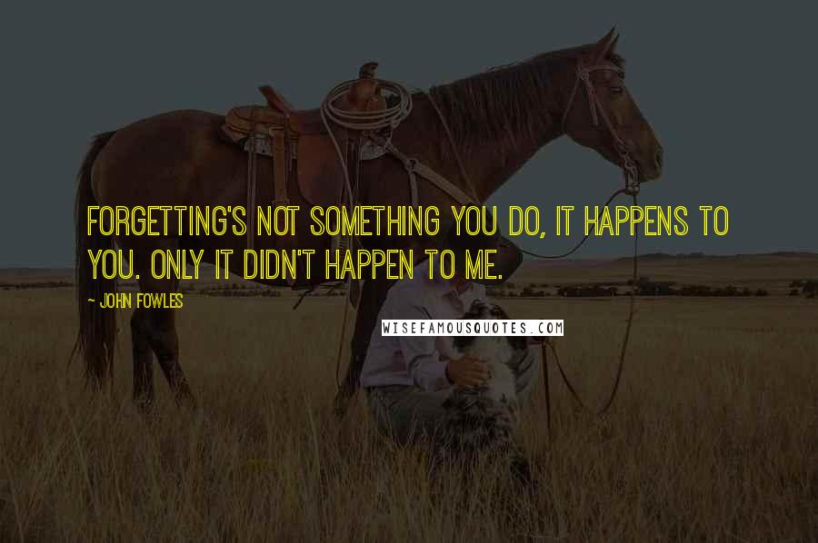 John Fowles Quotes: Forgetting's not something you do, it happens to you. Only it didn't happen to me.