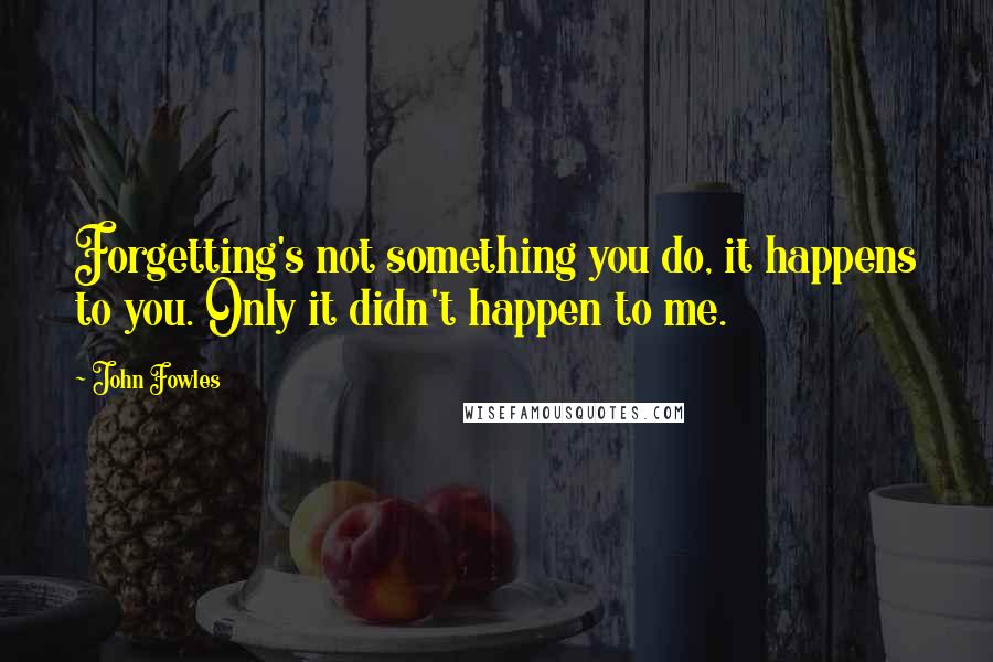 John Fowles Quotes: Forgetting's not something you do, it happens to you. Only it didn't happen to me.