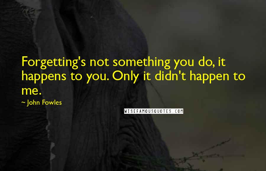 John Fowles Quotes: Forgetting's not something you do, it happens to you. Only it didn't happen to me.