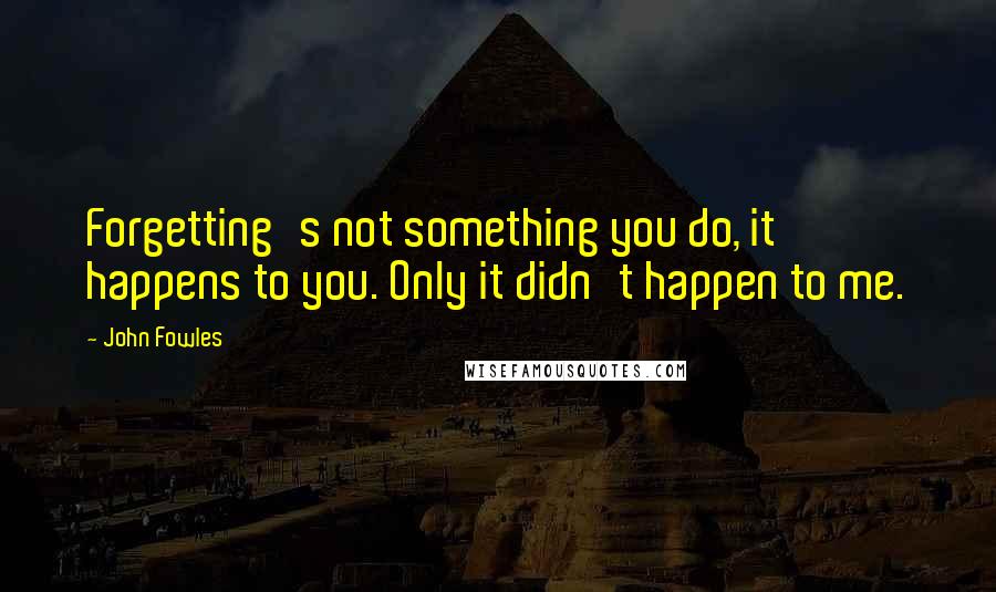 John Fowles Quotes: Forgetting's not something you do, it happens to you. Only it didn't happen to me.