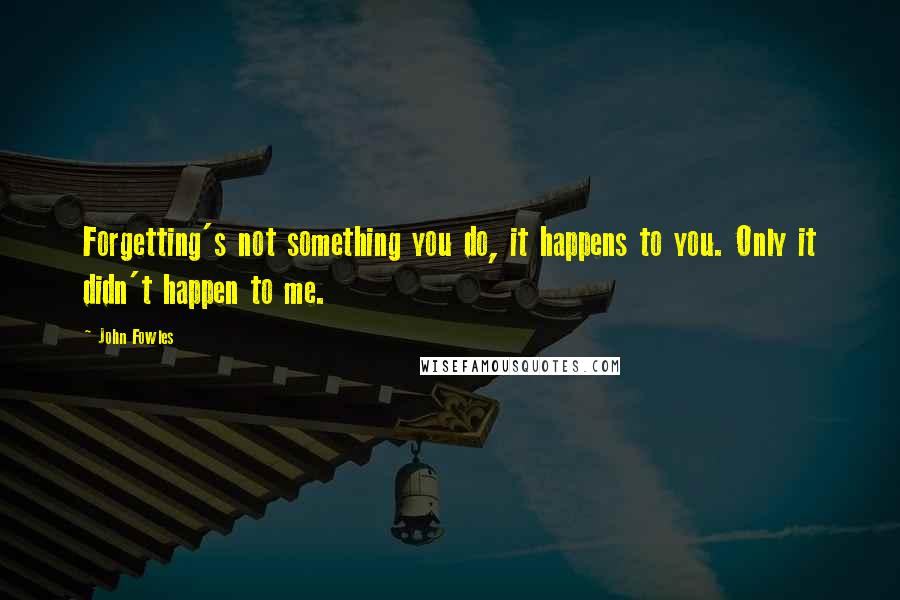 John Fowles Quotes: Forgetting's not something you do, it happens to you. Only it didn't happen to me.