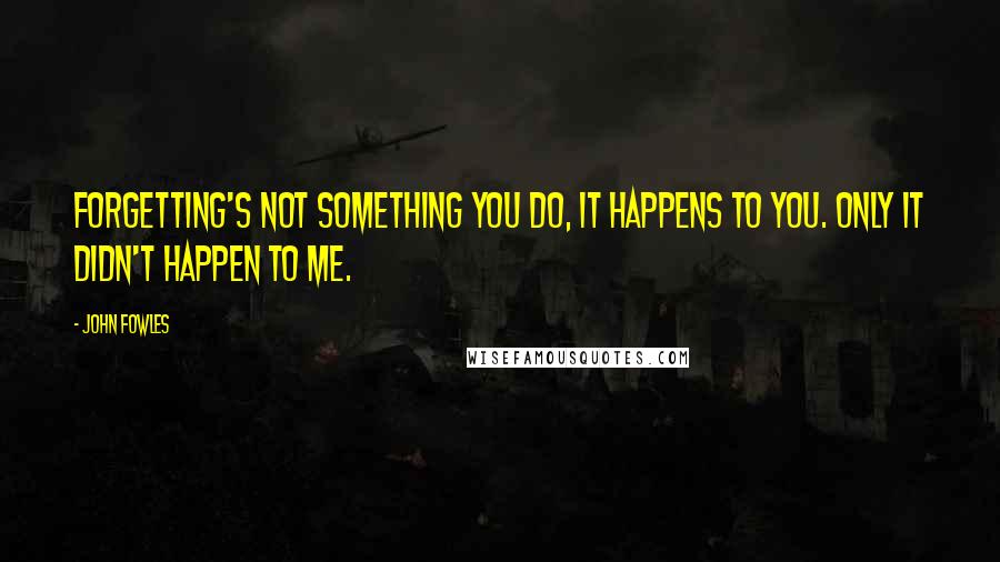 John Fowles Quotes: Forgetting's not something you do, it happens to you. Only it didn't happen to me.