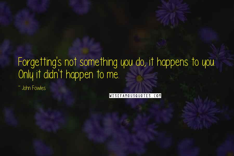 John Fowles Quotes: Forgetting's not something you do, it happens to you. Only it didn't happen to me.