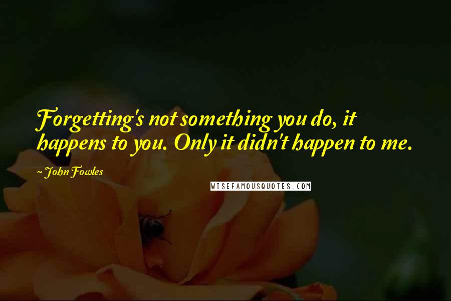 John Fowles Quotes: Forgetting's not something you do, it happens to you. Only it didn't happen to me.