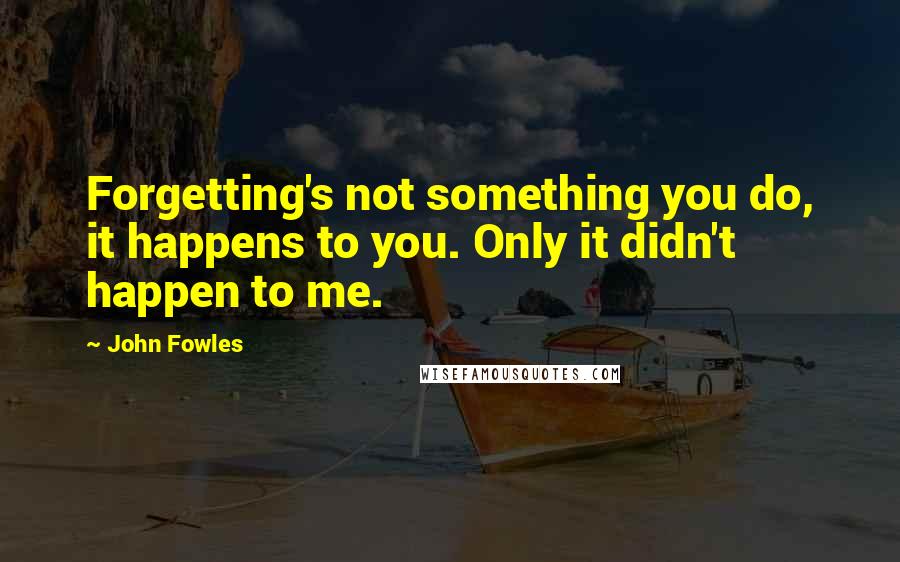 John Fowles Quotes: Forgetting's not something you do, it happens to you. Only it didn't happen to me.