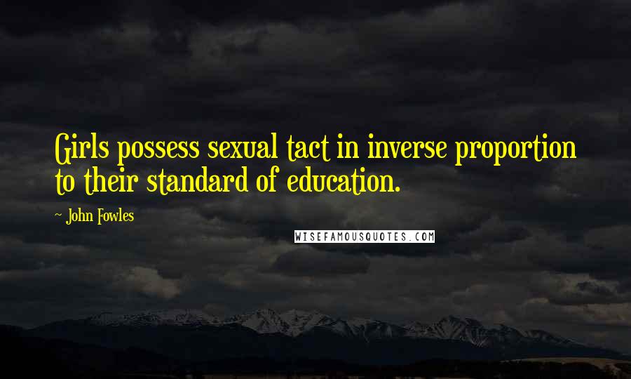 John Fowles Quotes: Girls possess sexual tact in inverse proportion to their standard of education.