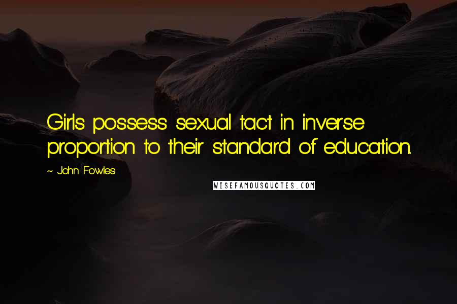 John Fowles Quotes: Girls possess sexual tact in inverse proportion to their standard of education.