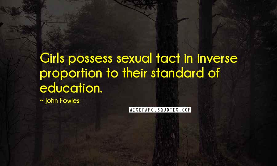 John Fowles Quotes: Girls possess sexual tact in inverse proportion to their standard of education.