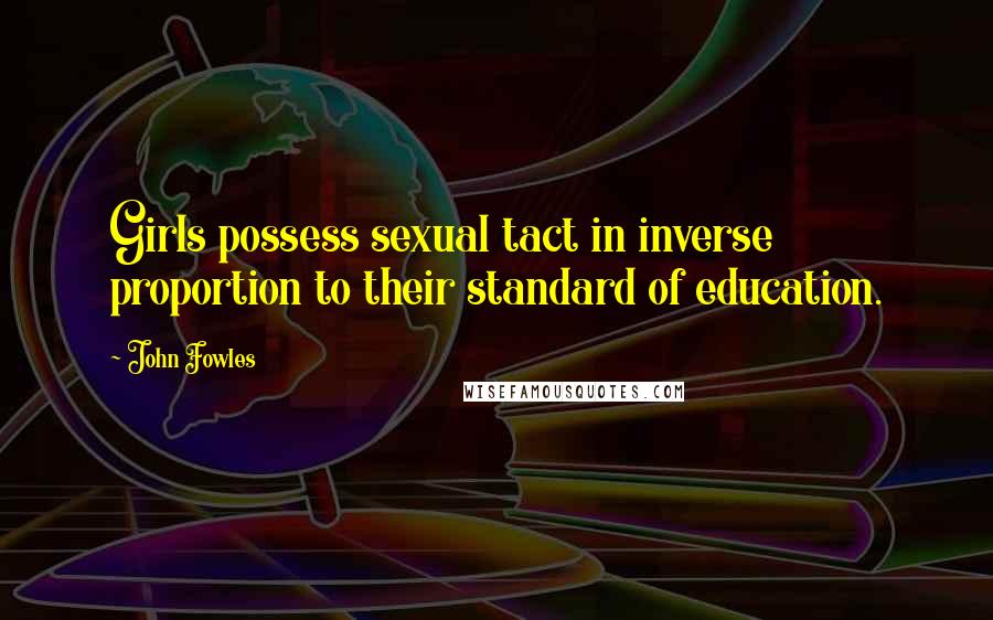 John Fowles Quotes: Girls possess sexual tact in inverse proportion to their standard of education.