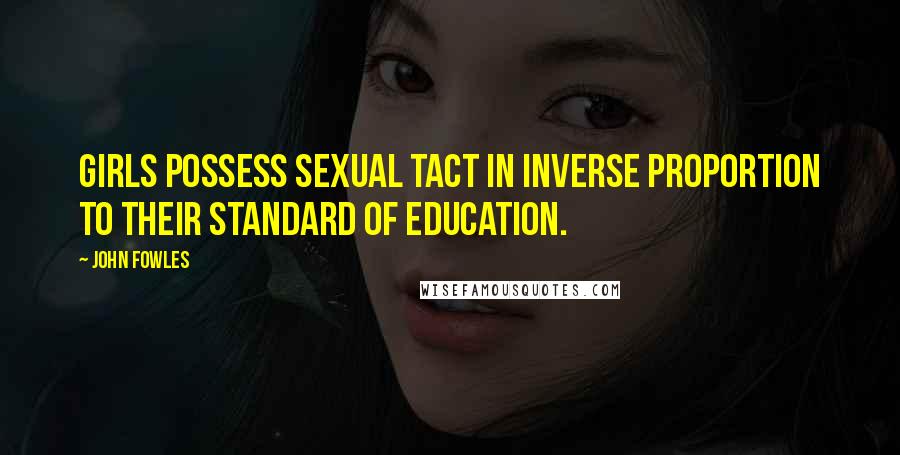 John Fowles Quotes: Girls possess sexual tact in inverse proportion to their standard of education.