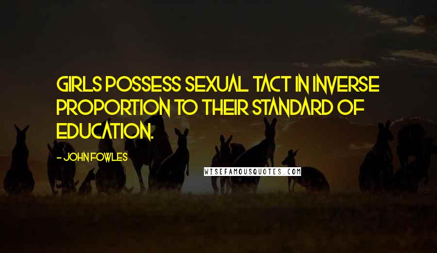John Fowles Quotes: Girls possess sexual tact in inverse proportion to their standard of education.