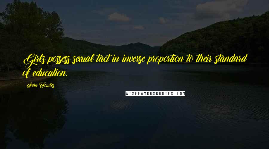 John Fowles Quotes: Girls possess sexual tact in inverse proportion to their standard of education.