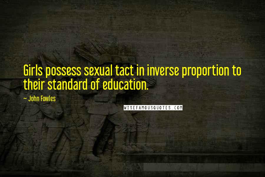 John Fowles Quotes: Girls possess sexual tact in inverse proportion to their standard of education.