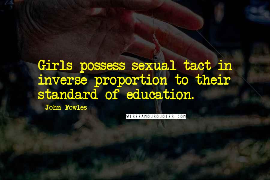 John Fowles Quotes: Girls possess sexual tact in inverse proportion to their standard of education.