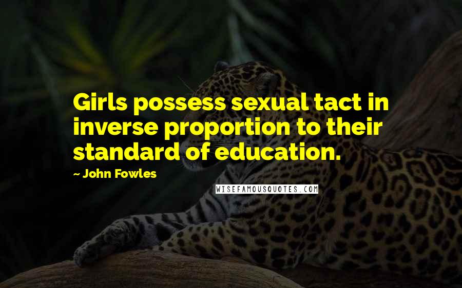 John Fowles Quotes: Girls possess sexual tact in inverse proportion to their standard of education.