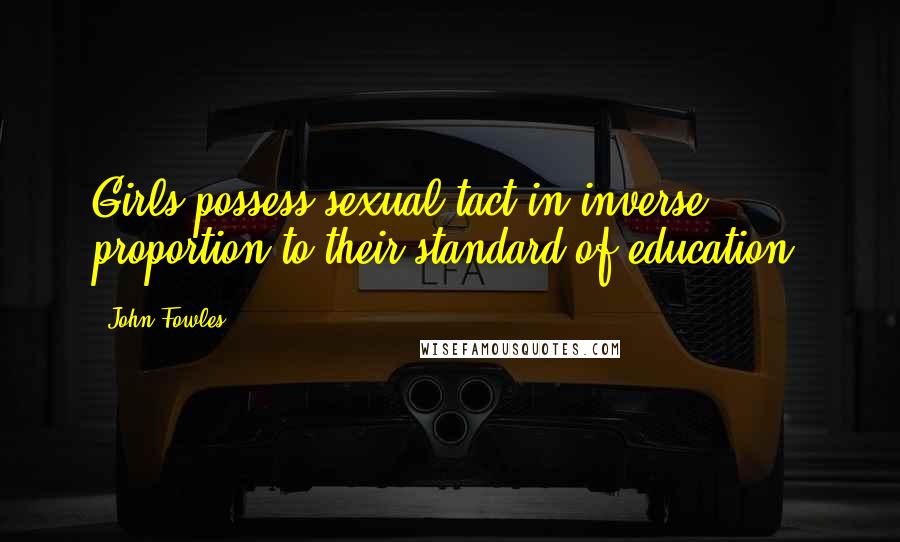 John Fowles Quotes: Girls possess sexual tact in inverse proportion to their standard of education.