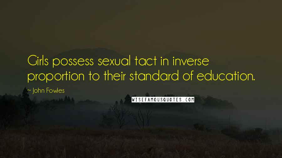 John Fowles Quotes: Girls possess sexual tact in inverse proportion to their standard of education.