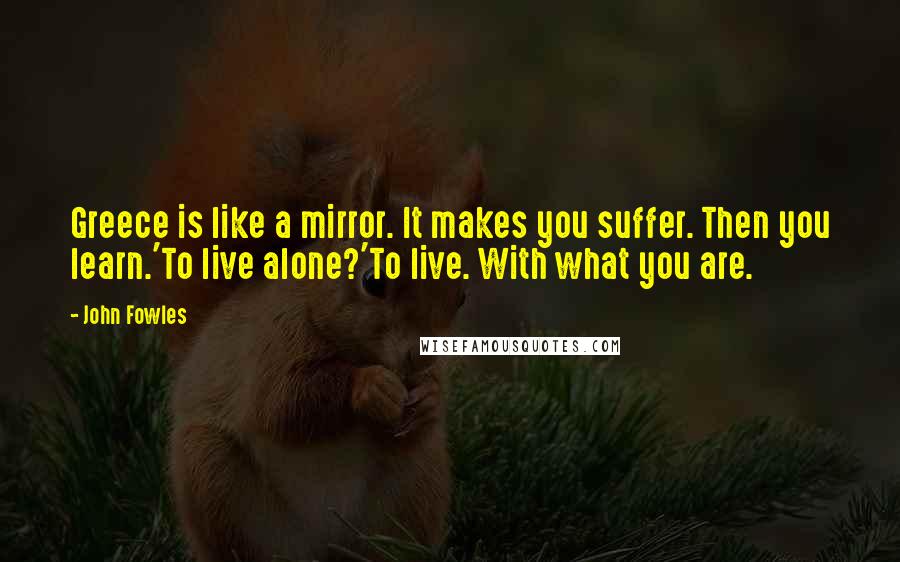 John Fowles Quotes: Greece is like a mirror. It makes you suffer. Then you learn.'To live alone?'To live. With what you are.