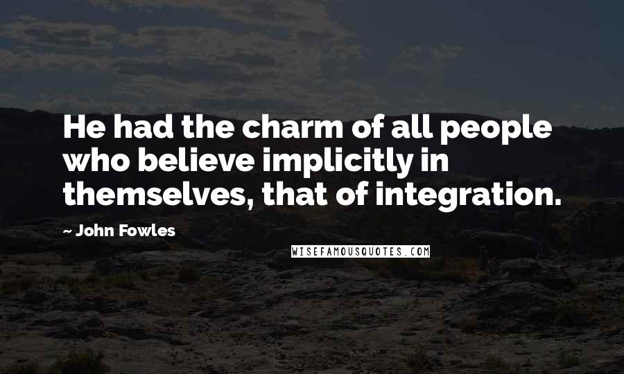 John Fowles Quotes: He had the charm of all people who believe implicitly in themselves, that of integration.