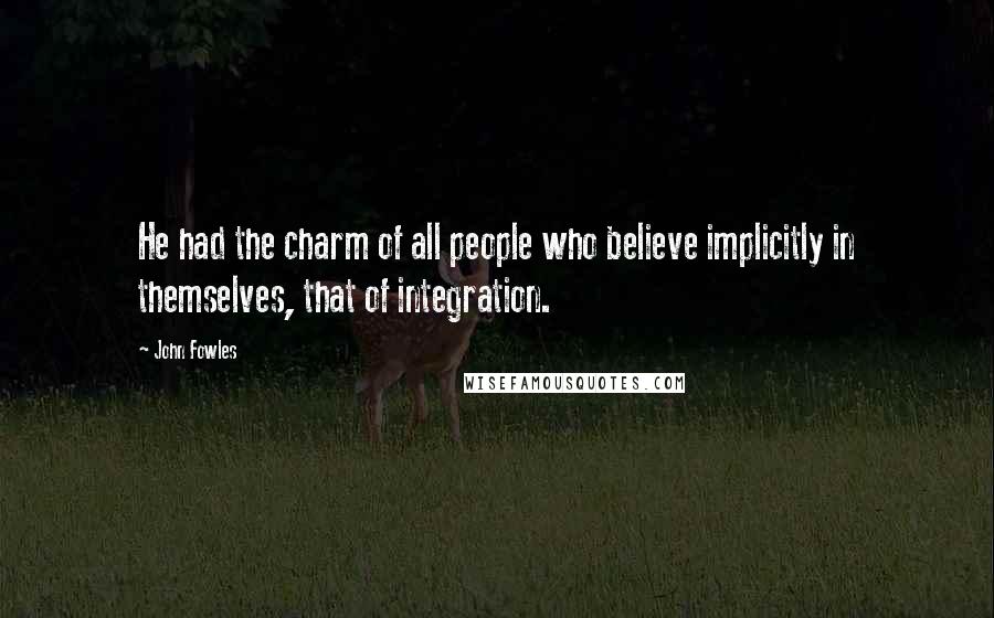 John Fowles Quotes: He had the charm of all people who believe implicitly in themselves, that of integration.