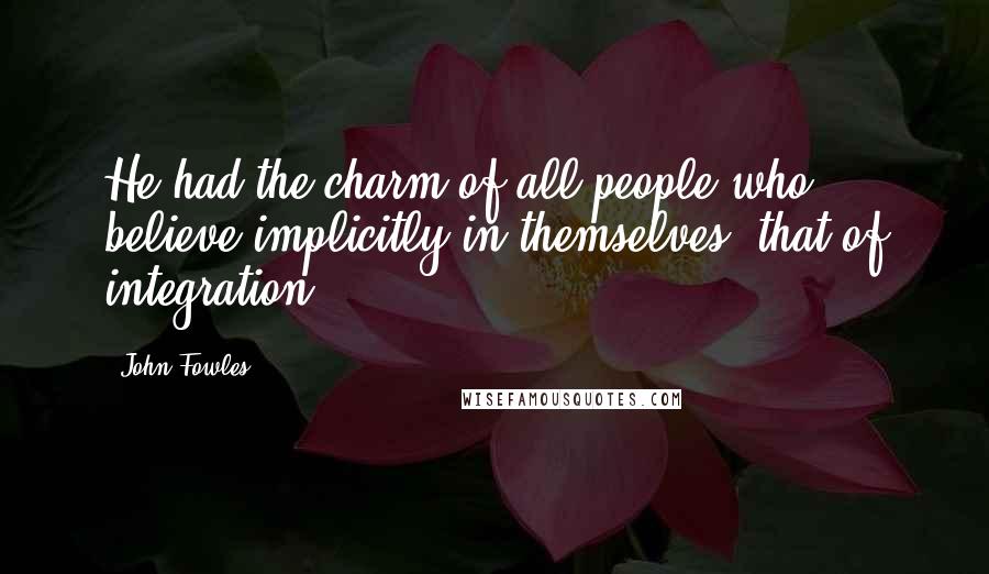 John Fowles Quotes: He had the charm of all people who believe implicitly in themselves, that of integration.