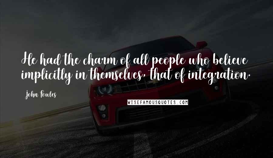 John Fowles Quotes: He had the charm of all people who believe implicitly in themselves, that of integration.