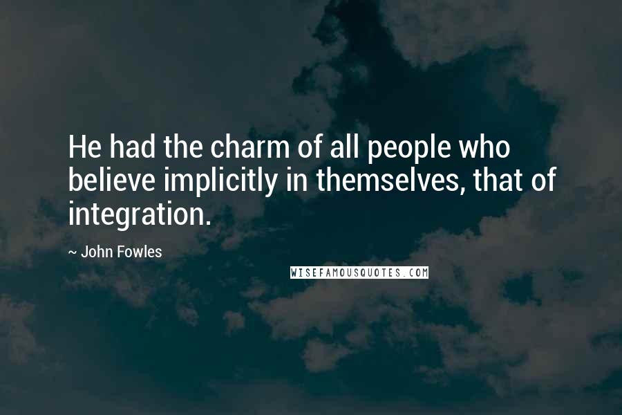 John Fowles Quotes: He had the charm of all people who believe implicitly in themselves, that of integration.