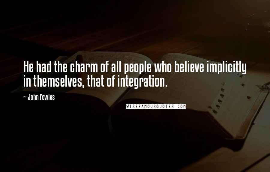John Fowles Quotes: He had the charm of all people who believe implicitly in themselves, that of integration.