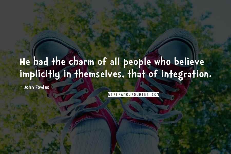 John Fowles Quotes: He had the charm of all people who believe implicitly in themselves, that of integration.