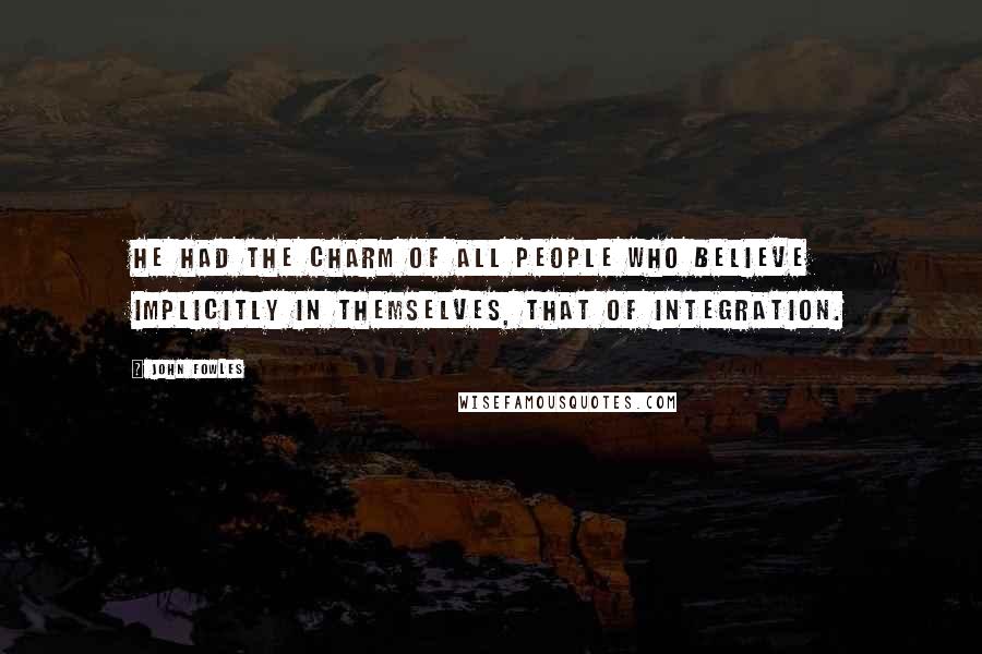 John Fowles Quotes: He had the charm of all people who believe implicitly in themselves, that of integration.